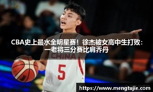 CBA史上最水全明星赛！徐杰被女高中生打败：一老将三分赛比肩乔丹