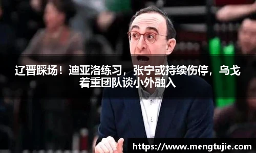 辽晋踩场！迪亚洛练习，张宁或持续伤停，乌戈着重团队谈小外融入